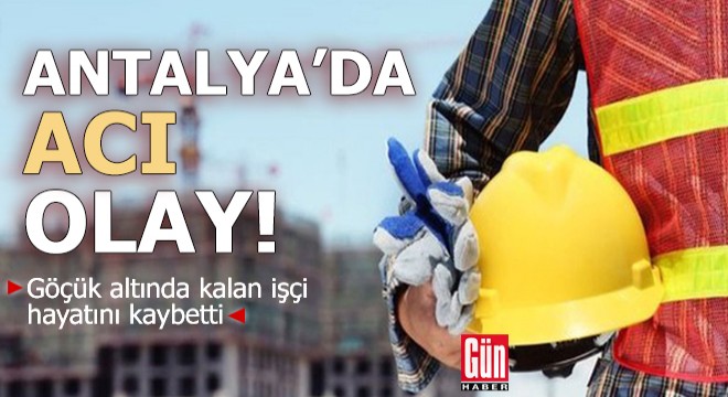 Antalya'da göçük altında kalan işçi hayatını kaybetti