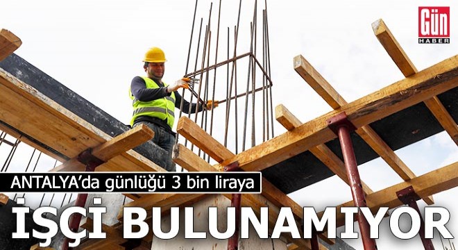 Antalya'da günlüğü 3 bin liraya inşaat işçisi bulunamıyor