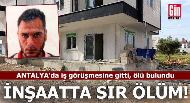 Antalya'da inşaatta sır ölüm: İş görüşmesine gitti, ölü bulundu!