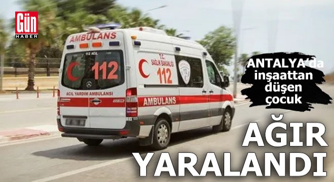 Antalya'da inşaattan düşen çocuk ağır yaralandı