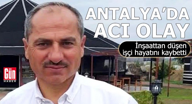 Antalya'da inşaattan düşen işçi hayatını kaybetti