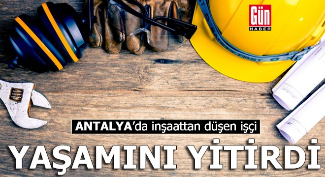 Antalya'da inşaattan düşen işçi yaşamını yitirdi