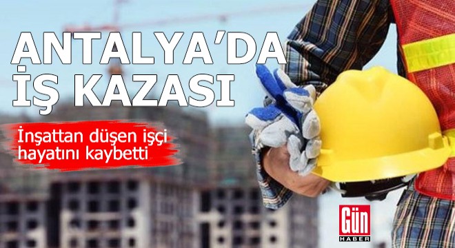 Antalya'da inşattan düşen işçi hayatını kaybetti