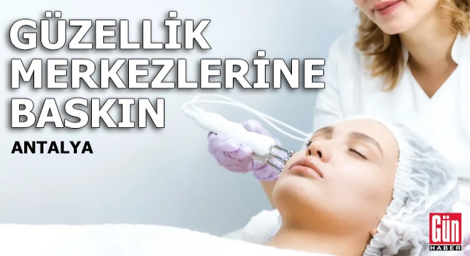 Antalya'da izinsiz ve kayıt dışı güzellik merkezlerine baskın