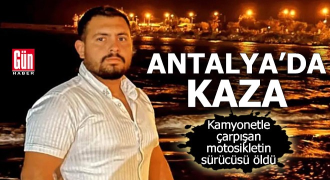 Antalya'da kamyonetle çarpışan motosikletin sürücüsü öldü