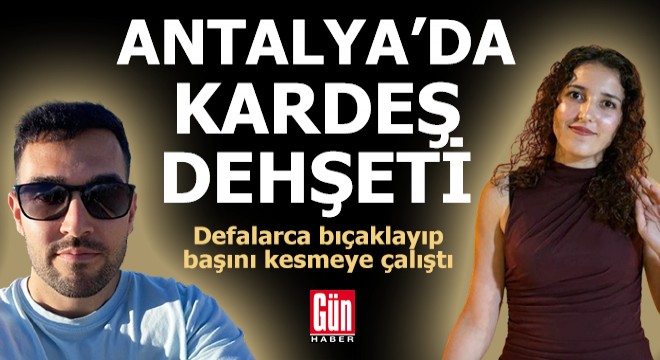 Antalya'da kardeş dehşeti! Defalarca bıçaklayıp başını kesmeye çalıştı