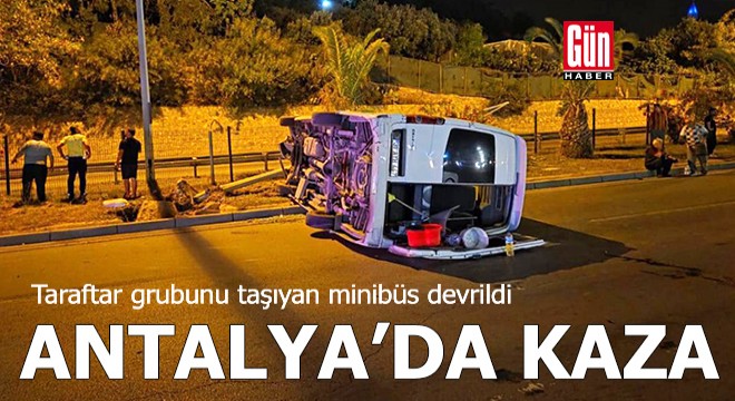 Antalya'da kaza! Taraftar grubunu taşıyan minibüs devrildi