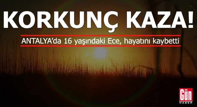 Antalya'da korkunç kaza! 16 yaşındaki Ece'den acı haber