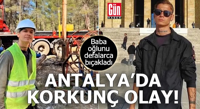 Antalya'da korkunç olay! Baba oğlunu defalarca bıçakladı