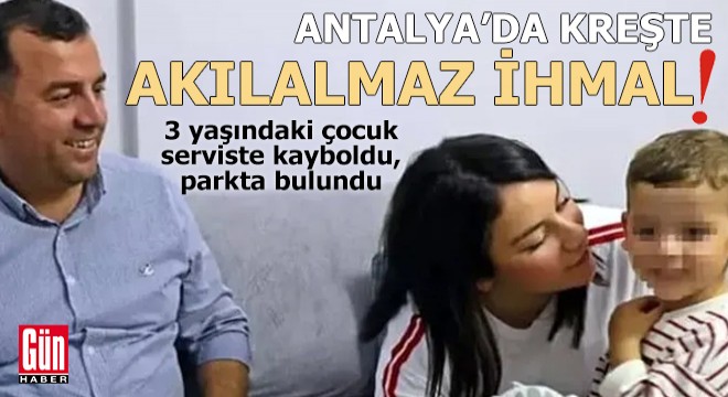Antalya'da kreşte akılalmaz ihmal! Serviste kayboldu parkta bulundu