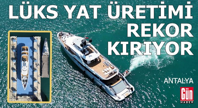 Antalya'da lüks yat üretimi rekor kırıyor