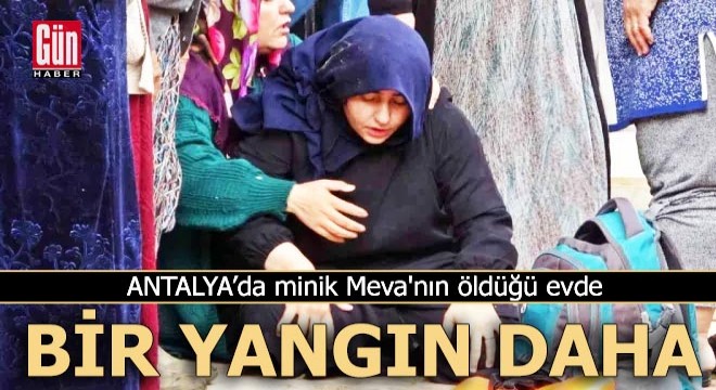 Antalya'da minik Meva'nın öldüğü evde bir yangın daha!