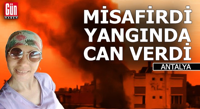 Antalya'da misafir olduğu evde çıkan yangında can verdi