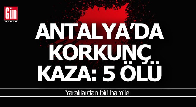 Antalya'da kamyonet uçuruma yuvarlandı; 5 kişi öldü