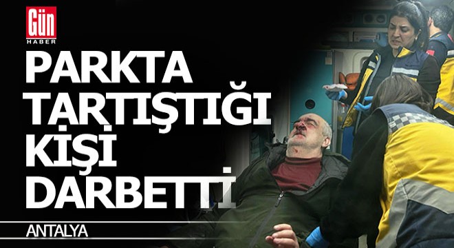 Antalya'da parkta tartıştığı kişi tarafından darbedildi