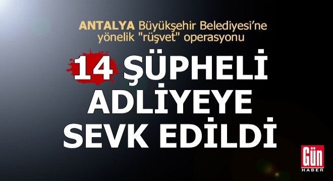 Antalya'da 'rüşvet' operasyonu: 14 şüpheli adliyeye sevk edildi