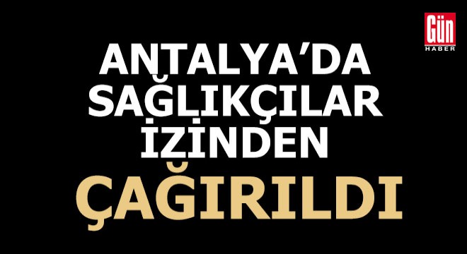 Antalya'da sağlıkçılar izinden çağırıldı