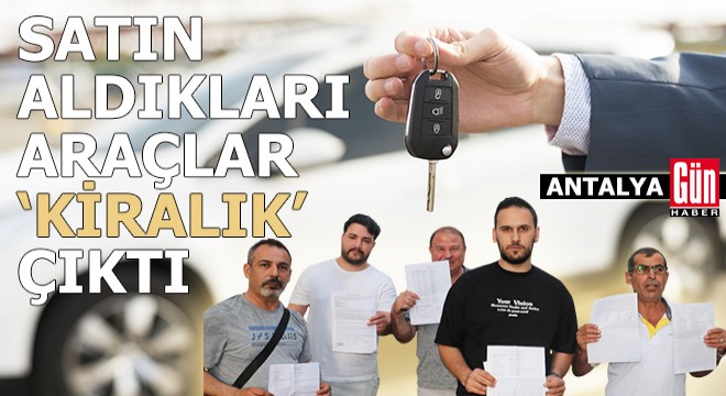 Antalya'da satın aldıkları araçlar 'kiralık' çıktı