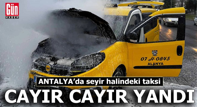 Antalya'da seyir halindeki taksi cayır cayır yandı
