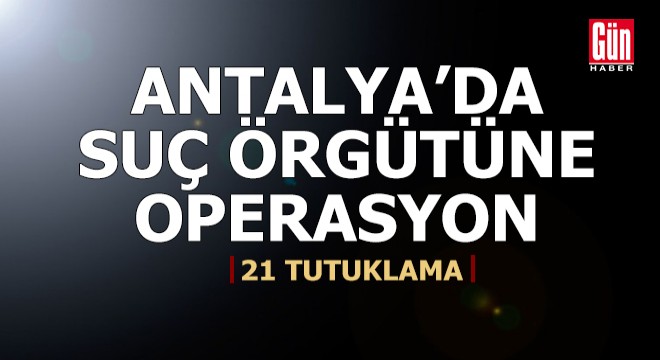 Antalya'da suç örgütü operasyonuna 21 tutuklama