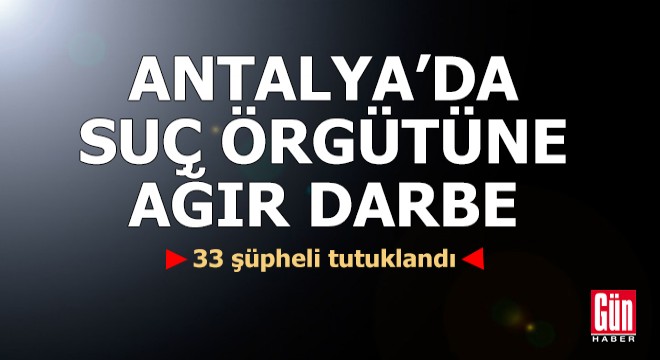 Antalya'da suç örgütüne ağır darbe: 33 tutuklama
