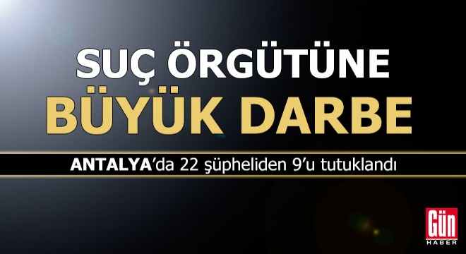 Antalya'da suç örgütüne büyük darbe: 9 tutuklama