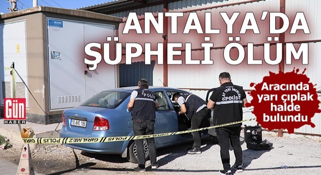 Antalya'da şüpheli ölüm! Aracında yarı çıplak bulundu