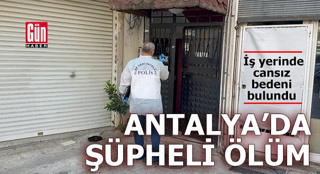 Antalya'da şüpheli ölüm! İş yerinde cansız bedeni bulundu