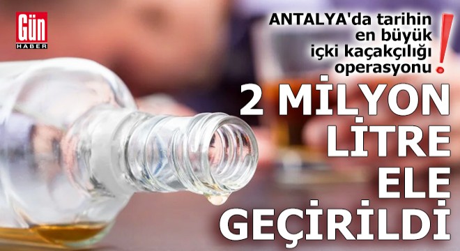 Antalya'da tarihin en büyük içki kaçakçılığı operasyonu!