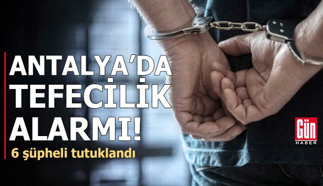 Antalya'da tefecilik alarmı! 6 şüpheli tutuklandı