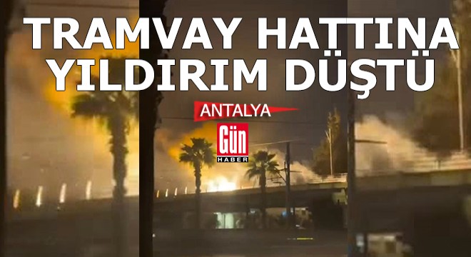 Antalya'da tramvay hattına yıldırım düştü