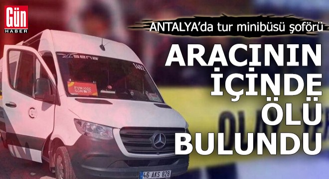 Antalya'da tur minibüsü şoförü aracında ölü bulundu