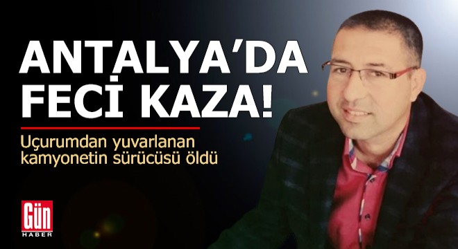 Antalya'da uçurumdan yuvarlanan kamyonetin sürücüsü öldü