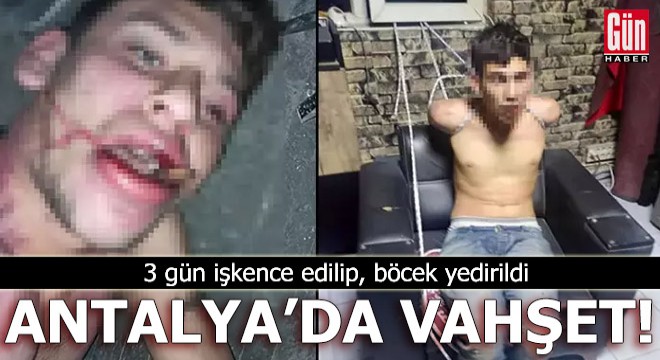 Antalya'da vahşet! 3 gün işkence edilip, böcek yedirildi