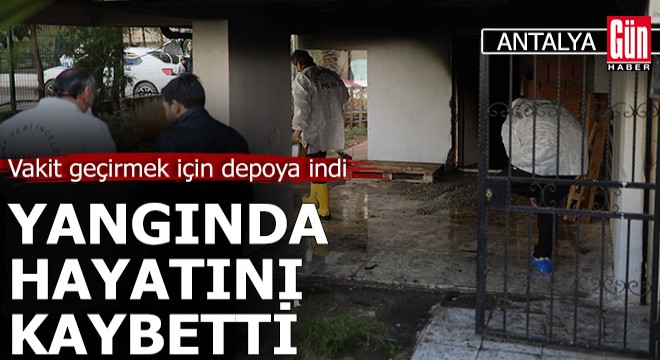 Antalya'da vakit geçirdiği depoda çıkan yangında öldü