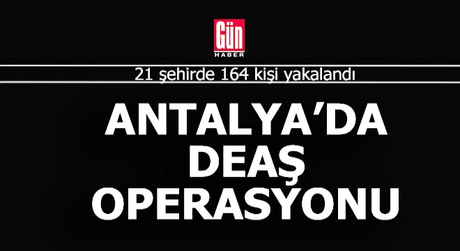 Antalya'da var... 21 ilde 164 DEAŞ şüphelisi yakalandı