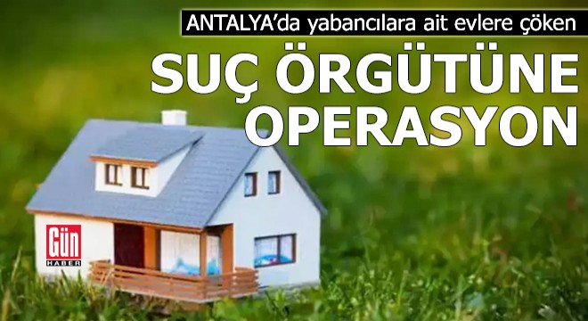 Antalya'da yabancılara ait evlere 'çöken' örgüte operasyon