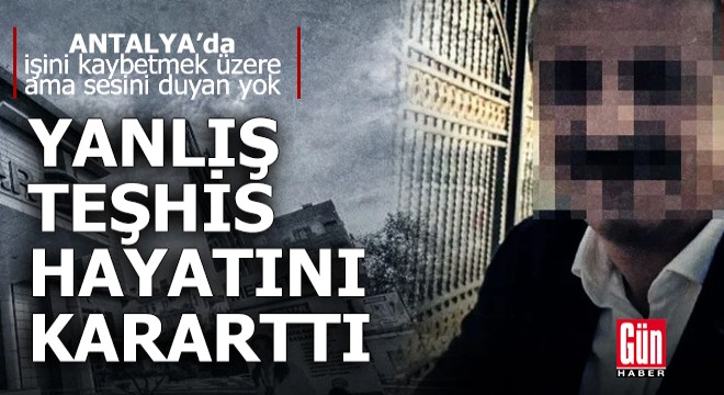Antalya'da yanlış teşhis hayatını kararttı