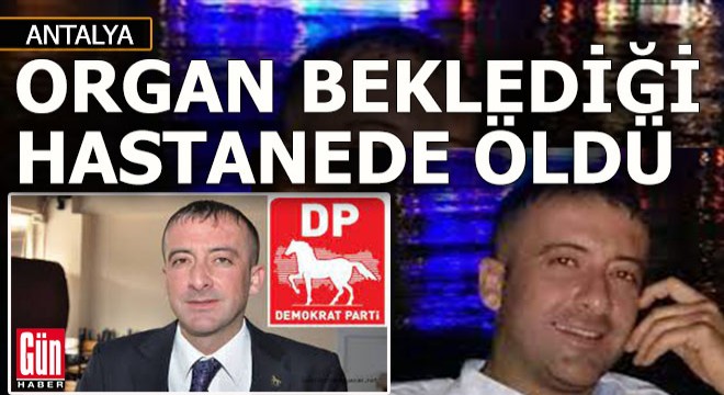 Antalya'daki hastanede organ nakli bekleyen iş adamı hayatını kaybetti