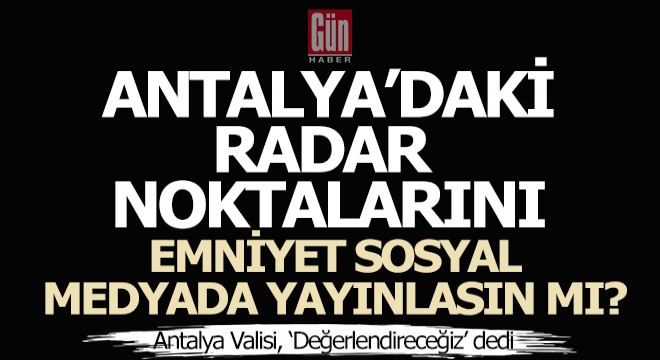 Antalya'daki radar noktalarını emniyet önceden sosyal medyadan yayınlasın mı?