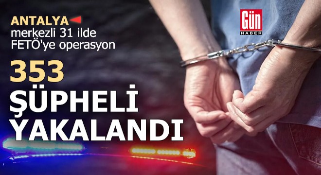 Antalya merkezli 31 ilde FETÖ'ye operasyon: 353 gözaltı