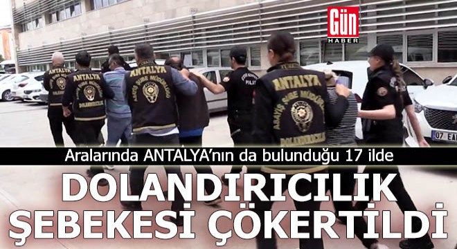 Antalya'nın da aralarında bulunduğu 17 ilde dolandırıcılık şebekesi çökertildi