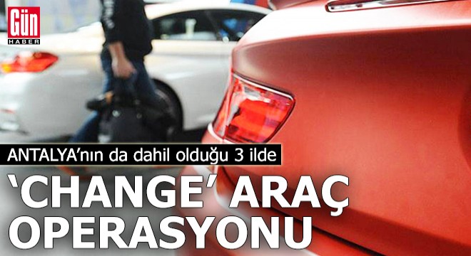 Antalya'nın da dahil olduğu 3 ilde 'change' araç operasyonu