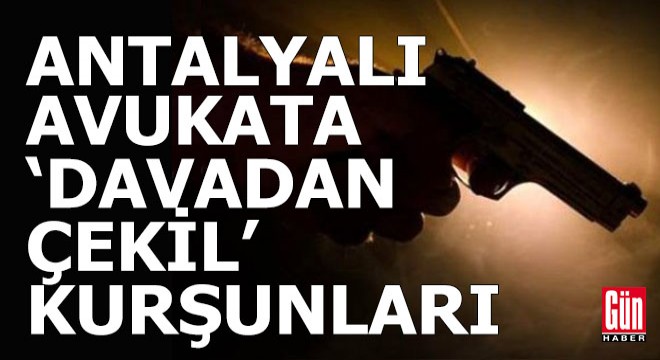 Antalyalı avukata, 'Davadan çekil' kurşunları