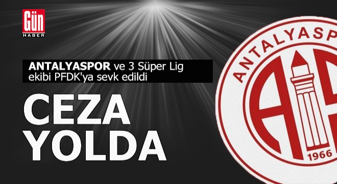 Antalyaspor'un da içinde bulunduğu 4 Süper Lig ekibi PFDK'ya sevk edildi