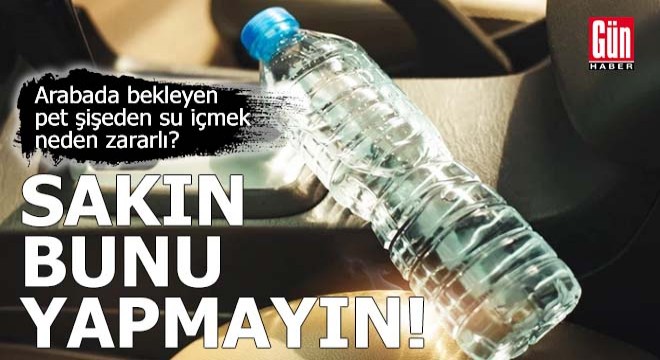 Arabada bekleyen pet şişeden su içmek neden zararlı?