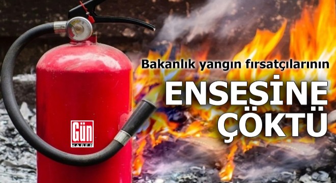 Bakanlık yangın fırsatçılarının ensesine çöktü