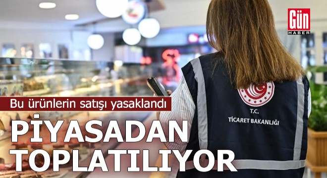 Bu ürünlerin satışı yasaklandı, piyasadan toplatılıyor