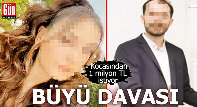 Büyü davası! Kocasından 1 milyon TL istiyor