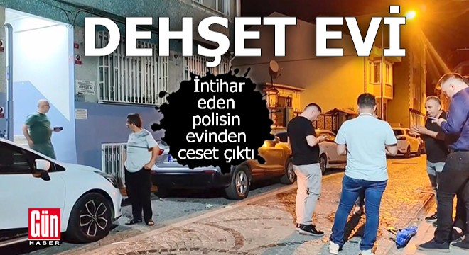 Dehşet evi: İntihar eden polisin evinden ceset çıktı